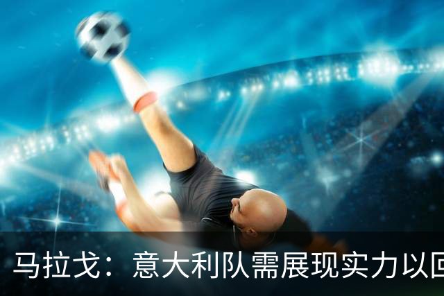 马拉戈：意大利队需展现实力以回报外界的信任
